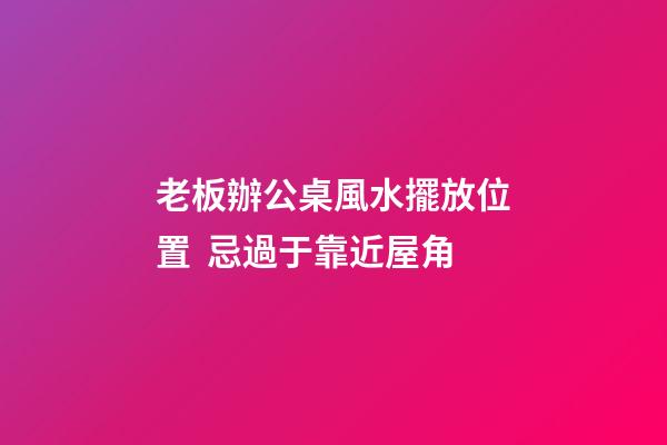 老板辦公桌風水擺放位置  忌過于靠近屋角